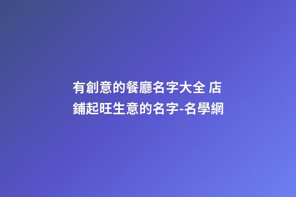 有創意的餐廳名字大全 店鋪起旺生意的名字-名學網-第1張-店鋪起名-玄機派